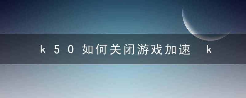 k50如何关闭游戏加速 k50如何关闭游戏加速方法